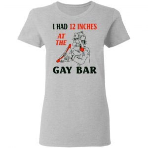 I Had 12 Inches At The Gay Bar Shirt, Hoodie, Tank 19 I Had 12 Inches At The Gay Bar Shirt, Hoodie, Tank 19