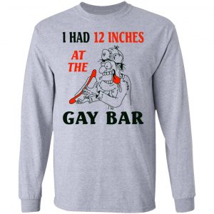 I Had 12 Inches At The Gay Bar Shirt, Hoodie, Tank 20 I Had 12 Inches At The Gay Bar Shirt, Hoodie, Tank 20