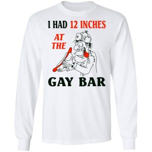 I Had 12 Inches At The Gay Bar Shirt, Hoodie, Tank 21 I Had 12 Inches At The Gay Bar Shirt, Hoodie, Tank 21
