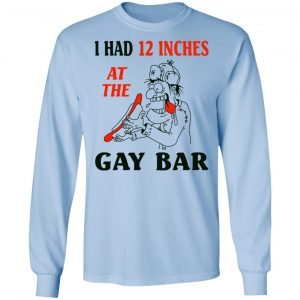 I Had 12 Inches At The Gay Bar Shirt, Hoodie, Tank 22 I Had 12 Inches At The Gay Bar Shirt, Hoodie, Tank 22