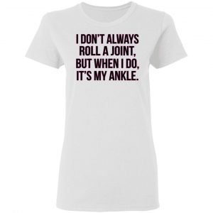 I Don't Always Roll A Joint But When I Do It's My Ankle Shirt, Hoodie, Tank 18