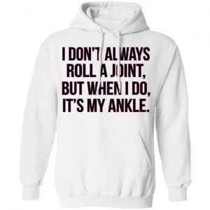 I Don't Always Roll A Joint But When I Do It's My Ankle Shirt, Hoodie, Tank 24