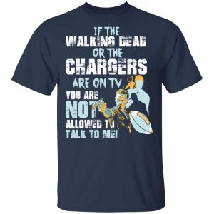 If The Walking Dead Or The Chargers Are On TV You Are Not Allowed To Talkf To Me Shirt, Hoodie, Tank 16
