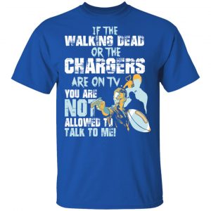 If The Walking Dead Or The Chargers Are On TV You Are Not Allowed To Talkf To Me Shirt, Hoodie, Tank 17
