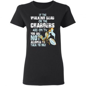 If The Walking Dead Or The Chargers Are On TV You Are Not Allowed To Talkf To Me Shirt, Hoodie, Tank 18