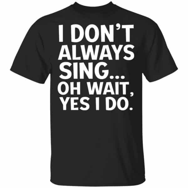 I Don’t Always Sing Oh Wait Yes I Do Shirt, Hoodie, Tank 3