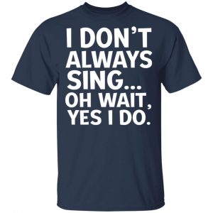 I Don’t Always Sing Oh Wait Yes I Do Shirt, Hoodie, Tank 16