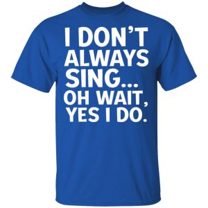 I Don’t Always Sing Oh Wait Yes I Do Shirt, Hoodie, Tank 17
