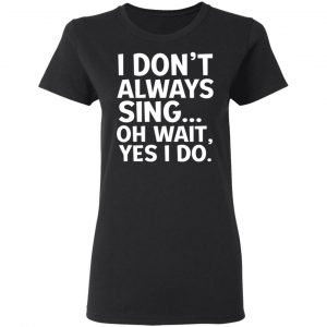 I Don’t Always Sing Oh Wait Yes I Do Shirt, Hoodie, Tank 18