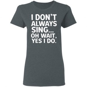 I Don’t Always Sing Oh Wait Yes I Do Shirt, Hoodie, Tank 19