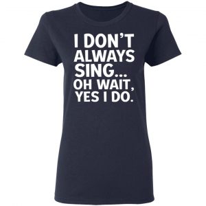 I Don’t Always Sing Oh Wait Yes I Do Shirt, Hoodie, Tank 20