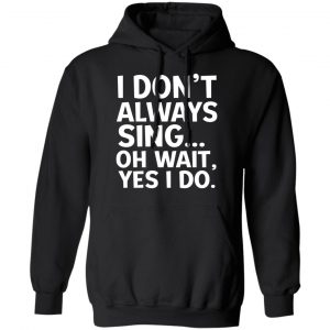 I Don’t Always Sing Oh Wait Yes I Do Shirt, Hoodie, Tank 22
