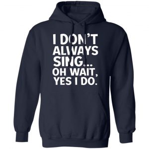 I Don’t Always Sing Oh Wait Yes I Do Shirt, Hoodie, Tank 23