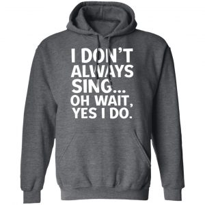 I Don’t Always Sing Oh Wait Yes I Do Shirt, Hoodie, Tank 24