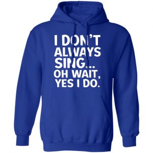 I Don’t Always Sing Oh Wait Yes I Do Shirt, Hoodie, Tank 25