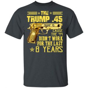 The Trump 45 Cause The 44 Didn't Work For The Last 8 Years Shirt, Hoodie, Tank 15