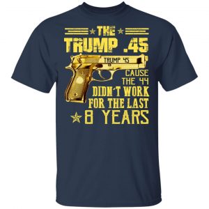 The Trump 45 Cause The 44 Didn't Work For The Last 8 Years Shirt, Hoodie, Tank 16
