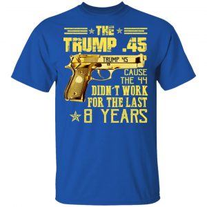 The Trump 45 Cause The 44 Didn't Work For The Last 8 Years Shirt, Hoodie, Tank 17