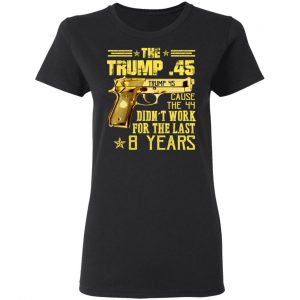 The Trump 45 Cause The 44 Didn't Work For The Last 8 Years Shirt, Hoodie, Tank 18