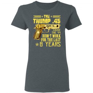 The Trump 45 Cause The 44 Didn't Work For The Last 8 Years Shirt, Hoodie, Tank 19