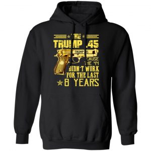 The Trump 45 Cause The 44 Didn't Work For The Last 8 Years Shirt, Hoodie, Tank 22