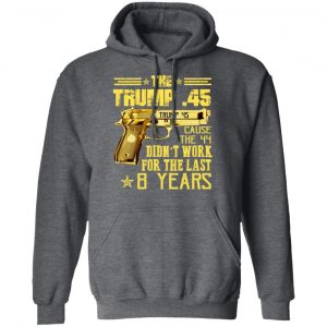 The Trump 45 Cause The 44 Didn't Work For The Last 8 Years Shirt, Hoodie, Tank 24