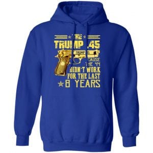 The Trump 45 Cause The 44 Didn't Work For The Last 8 Years Shirt, Hoodie, Tank 25
