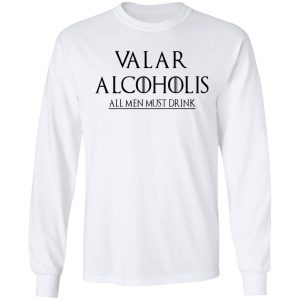 Valar Alcoholis All Men Must Drink Shirt, Hoodie, Tank 21