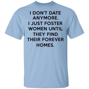 I Don't Date Anymore I Just Foster Women Until They Find Their Forever Homes Shirt, Hoodie, Tank