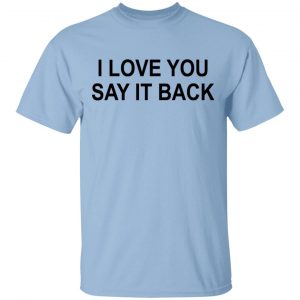 I Love You Say It Back Shirt, Hoodie, Tank