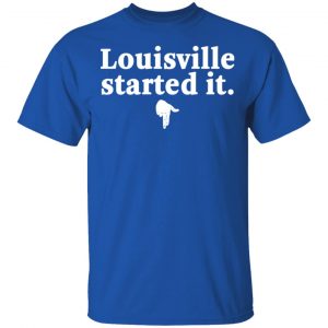 Louisville Started It Shirt, Hoodie, Tank 17