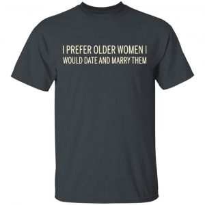 I Prefer Older Women I Would Date And Marry Them Shirt, Hoodie, Tank 15