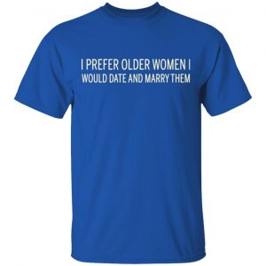 I Prefer Older Women I Would Date And Marry Them Shirt, Hoodie, Tank 17