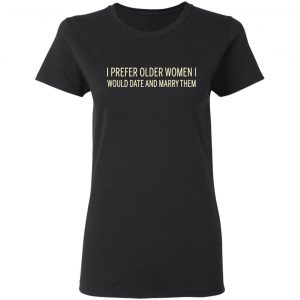 I Prefer Older Women I Would Date And Marry Them Shirt, Hoodie, Tank 18