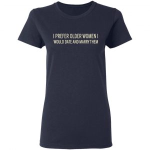 I Prefer Older Women I Would Date And Marry Them Shirt, Hoodie, Tank 20