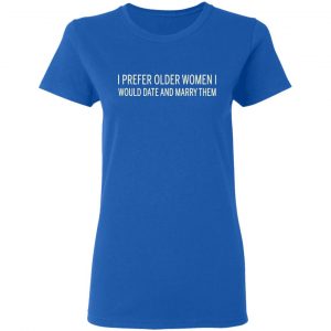 I Prefer Older Women I Would Date And Marry Them Shirt, Hoodie, Tank 21