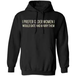 I Prefer Older Women I Would Date And Marry Them Shirt, Hoodie, Tank 22