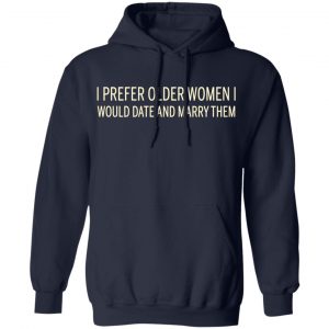 I Prefer Older Women I Would Date And Marry Them Shirt, Hoodie, Tank 23