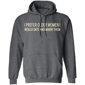 I Prefer Older Women I Would Date And Marry Them Shirt, Hoodie, Tank 24