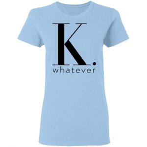 K Whatever Shirt, Hoodie, Tank 17