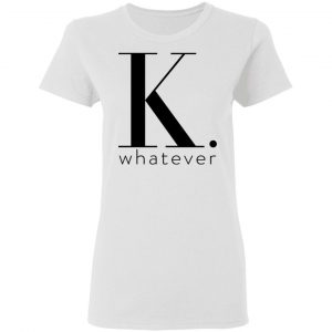 K Whatever Shirt, Hoodie, Tank 18