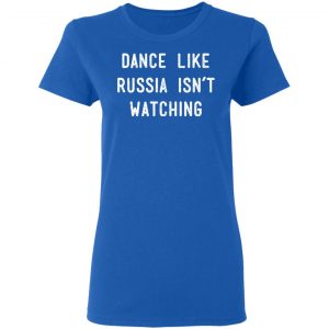 Dance Like Russia Isn't Watching Shirt, Hoodie, Tank 21