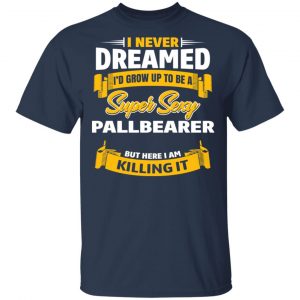 I Never Dreamed I'd Grow Up To Be A Super Sexy Pallbearer But Here I Am Killing It Shirt, Hoodie, Tank 16
