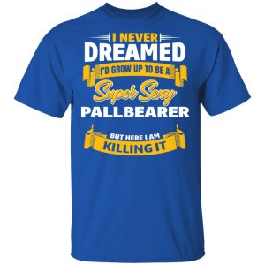 I Never Dreamed I'd Grow Up To Be A Super Sexy Pallbearer But Here I Am Killing It Shirt, Hoodie, Tank 17