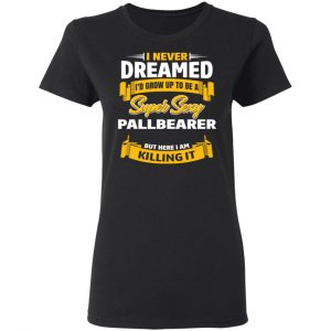 I Never Dreamed I'd Grow Up To Be A Super Sexy Pallbearer But Here I Am Killing It Shirt, Hoodie, Tank 18