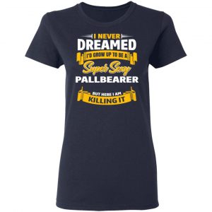 I Never Dreamed I'd Grow Up To Be A Super Sexy Pallbearer But Here I Am Killing It Shirt, Hoodie, Tank 20