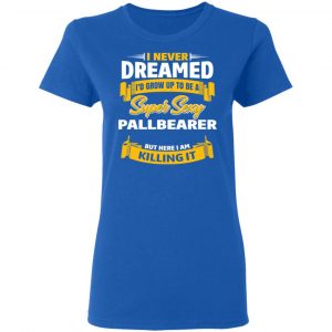 I Never Dreamed I'd Grow Up To Be A Super Sexy Pallbearer But Here I Am Killing It Shirt, Hoodie, Tank 21