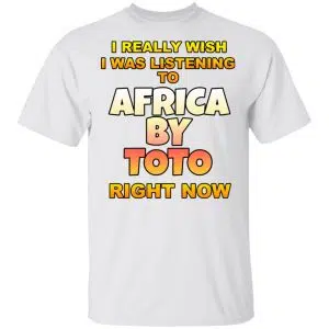 I Really Wish I Was Listening To Africa By Toto Right Now Shirt, Hoodie, Tank 15