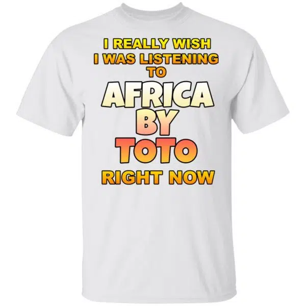 I Really Wish I Was Listening To Africa By Toto Right Now Shirt, Hoodie, Tank 4
