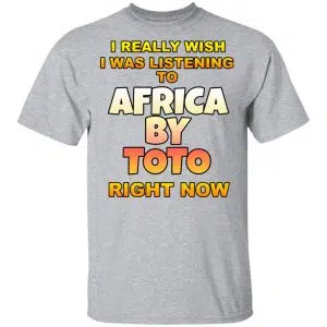 I Really Wish I Was Listening To Africa By Toto Right Now Shirt, Hoodie, Tank 16